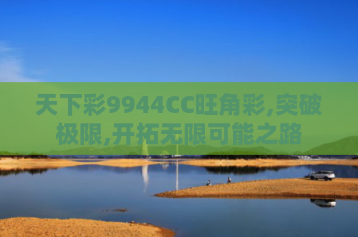 天下彩9944CC旺角彩,突破极限,开拓无限可能之路