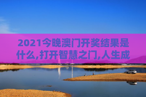 2021今晚澳门开奖结果是什么,打开智慧之门,人生成就新价值