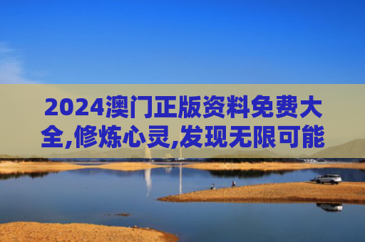 2024澳门正版资料免费大全,修炼心灵,发现无限可能,开启精彩生活！