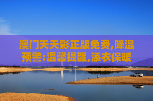 澳门天天彩正版免费,降温预警:温馨提醒,添衣保暖