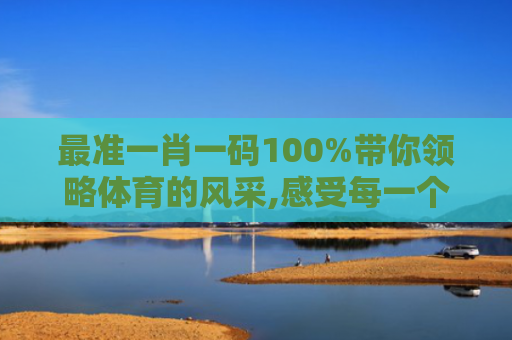 最准一肖一码100%带你领略体育的风采,感受每一个瞬间的精彩！
