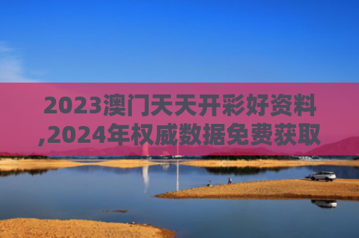2023澳门天天开彩好资料,2024年权威数据免费获取指南