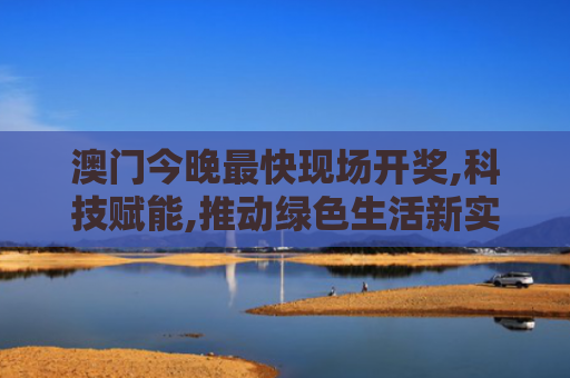 澳门今晚最快现场开奖,科技赋能,推动绿色生活新实践