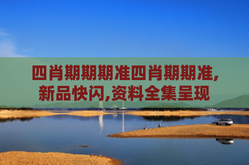 四肖期期期准四肖期期准,新品快闪,资料全集呈现