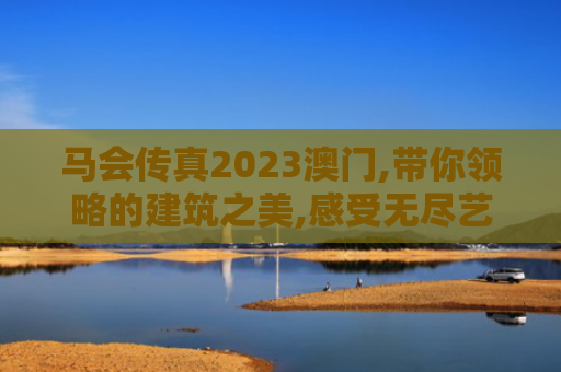 马会传真2023澳门,带你领略的建筑之美,感受无尽艺术与智慧！