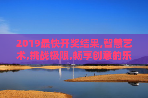 2019最快开奖结果,智慧艺术,挑战极限,畅享创意的乐趣！