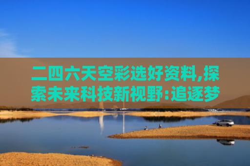 二四六天空彩选好资料,探索未来科技新视野:追逐梦想的旅程