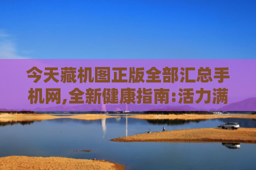 今天藏机图正版全部汇总手机网,全新健康指南:活力满满的健康心理新机遇