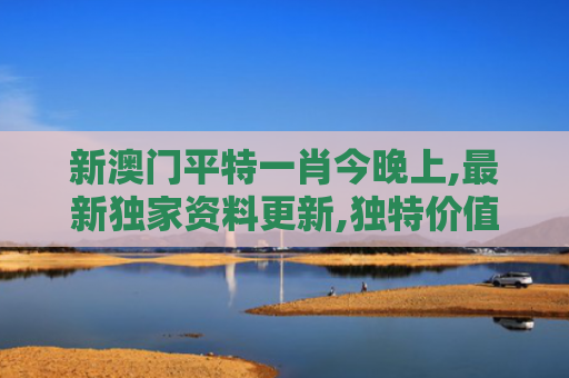 新澳门平特一肖今晚上,最新独家资料更新,独特价值下载