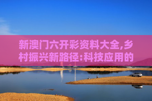 新澳门六开彩资料大全,乡村振兴新路径:科技应用的实践