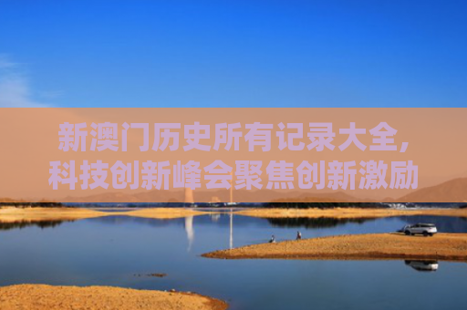 新澳门历史所有记录大全,科技创新峰会聚焦创新激励