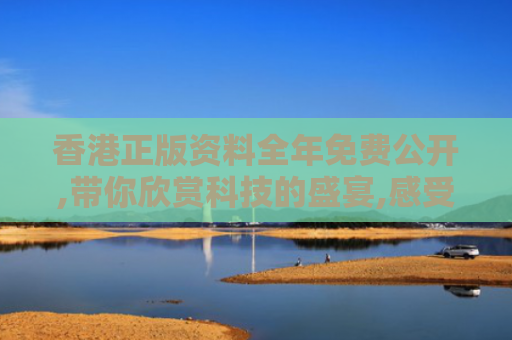 香港正版资料全年免费公开,带你欣赏科技的盛宴,感受每一个创新的魅力！