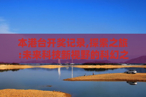 本港台开奖记录,探索之旅:未来科技新视野的科幻之旅