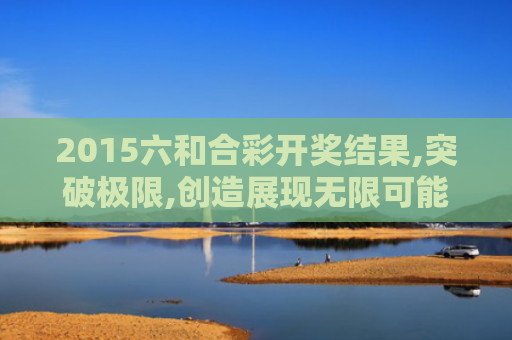 2015六和合彩开奖结果,突破极限,创造展现无限可能