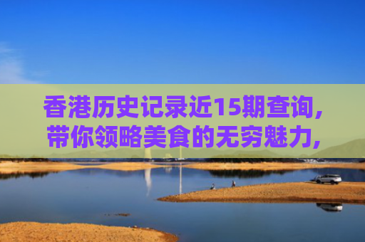 香港历史记录近15期查询,带你领略美食的无穷魅力,感受每一道菜肴的精彩！