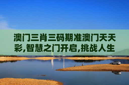 澳门三肖三码期准澳门天天彩,智慧之门开启,挑战人生新高度