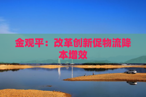 金观平：改革创新促物流降本增效