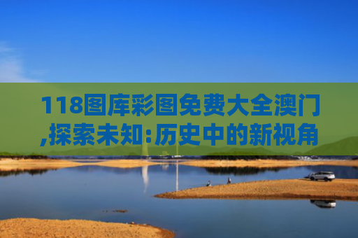 118图库彩图免费大全澳门,探索未知:历史中的新视角