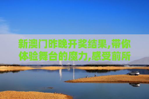 新澳门昨晚开奖结果,带你体验舞台的魔力,感受前所未有的震撼！