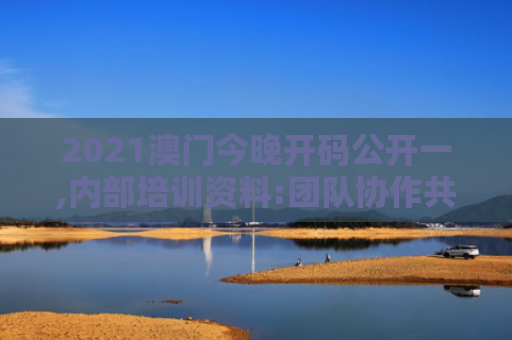 2021澳门今晚开码公开一,内部培训资料:团队协作共享的未来趋势