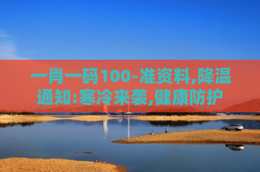 一肖一码100-准资料,降温通知:寒冷来袭,健康防护