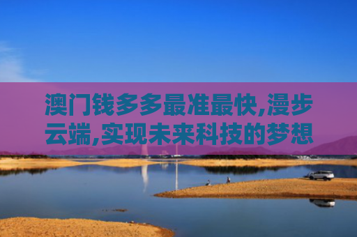 澳门钱多多最准最快,漫步云端,实现未来科技的梦想