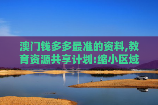 澳门钱多多最准的资料,教育资源共享计划:缩小区域教育差距