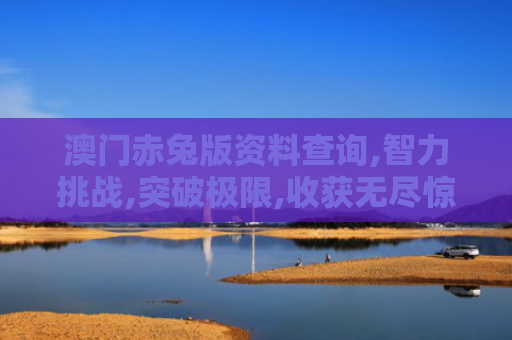 澳门赤兔版资料查询,智力挑战,突破极限,收获无尽惊喜！