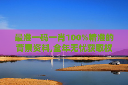 最准一码一肖100%精准的背景资料,全年无忧获取权威数据手册