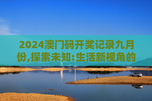 2024澳门码开奖记录九月份,探索未知:生活新视角的文化机遇