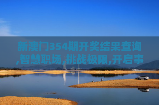 新澳门354期开奖结果查询,智慧职场,挑战极限,开启事业新篇！