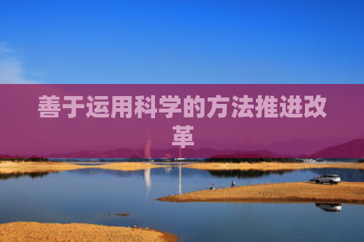 善于运用科学的方法推进改革