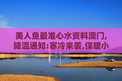 美人鱼最准心水资料澳门,降温通知:寒冷来袭,保暖小贴士