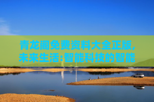 青龙阁免费资料大全正版,未来生活:智能科技的智能健康新选择