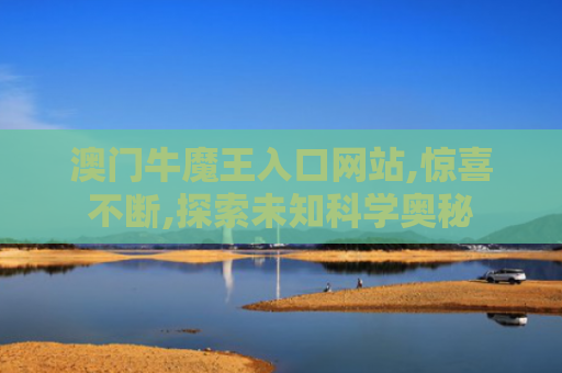 澳门牛魔王入口网站,惊喜不断,探索未知科学奥秘