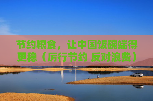 节约粮食，让中国饭碗端得更稳（厉行节约 反对浪费）