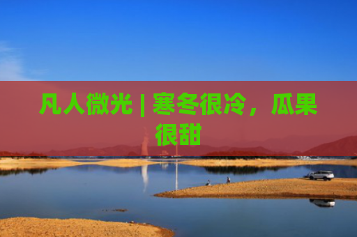 凡人微光 | 寒冬很冷，瓜果很甜