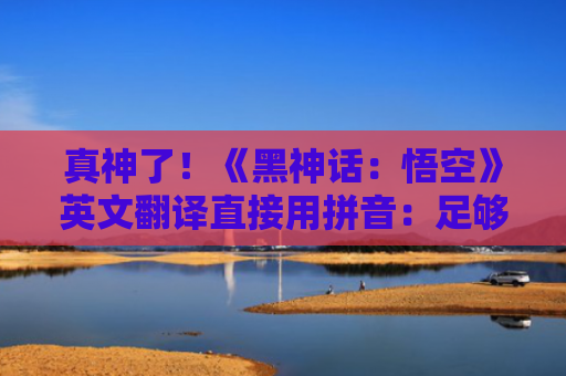 真神了！《黑神话：悟空》英文翻译直接用拼音：足够好听、清楚...