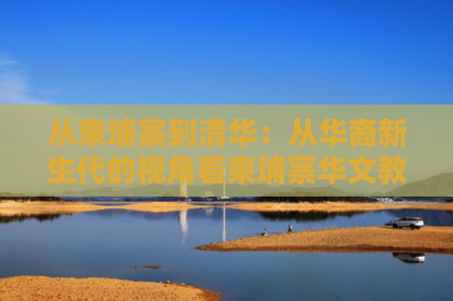 从柬埔寨到清华：从华裔新生代的视角看柬埔寨华文教育