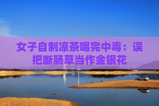 女子自制凉茶喝完中毒：误把断肠草当作金银花