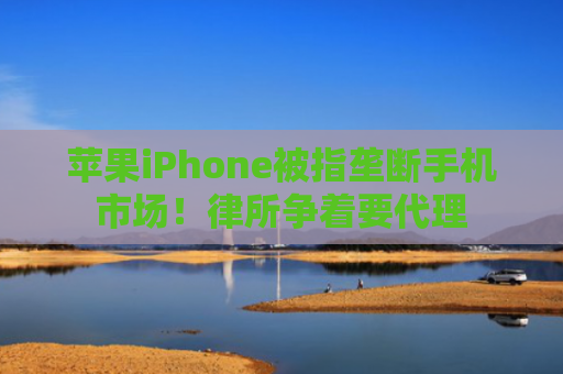 苹果iPhone被指垄断手机市场！律所争着要代理
