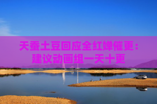 天蚕土豆回应全红婵催更：建议动画组一天十更