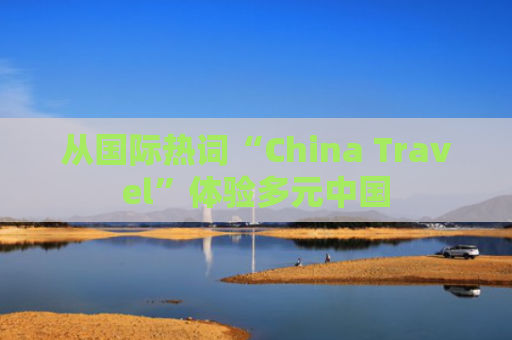 从国际热词“China Travel”体验多元中国