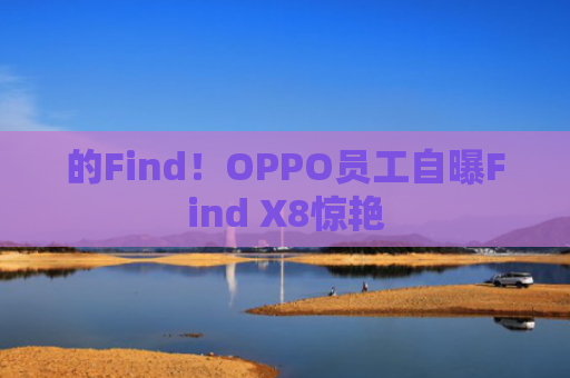 的Find！OPPO员工自曝Find X8惊艳