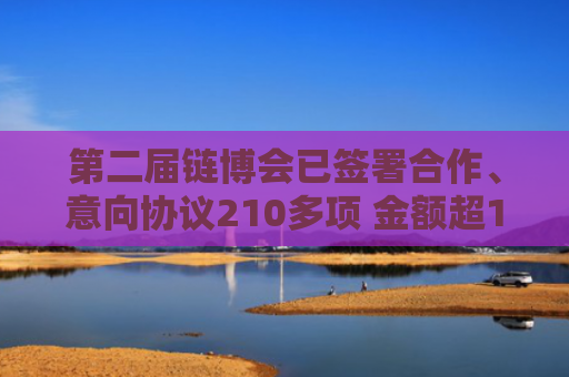 第二届链博会已签署合作、意向协议210多项 金额超1520亿元