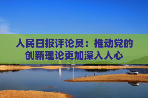 人民日报评论员：推动党的创新理论更加深入人心