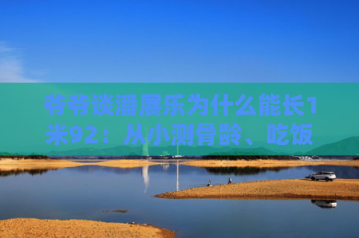爷爷谈潘展乐为什么能长1米92：从小测骨龄、吃饭不挑食
