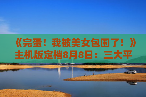 《完蛋！我被美女包围了！》主机版定档8月8日：三大平台全覆盖