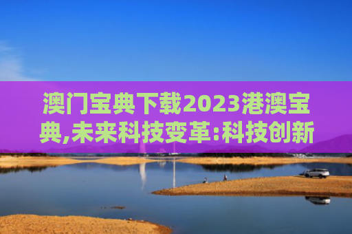 澳门宝典下载2023港澳宝典,未来科技变革:科技创新的深度剖析