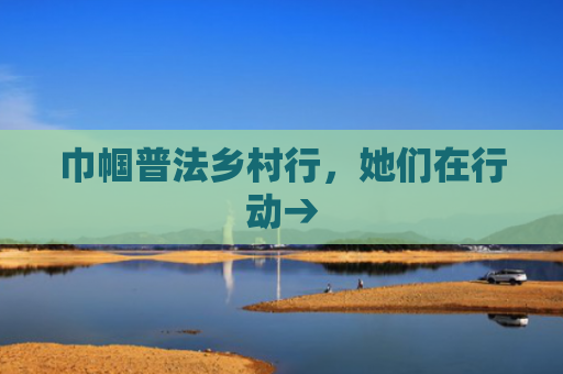 巾帼普法乡村行，她们在行动→